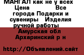 МАНГАЛ как не у всех › Цена ­ 40 000 - Все города Подарки и сувениры » Изделия ручной работы   . Амурская обл.,Архаринский р-н